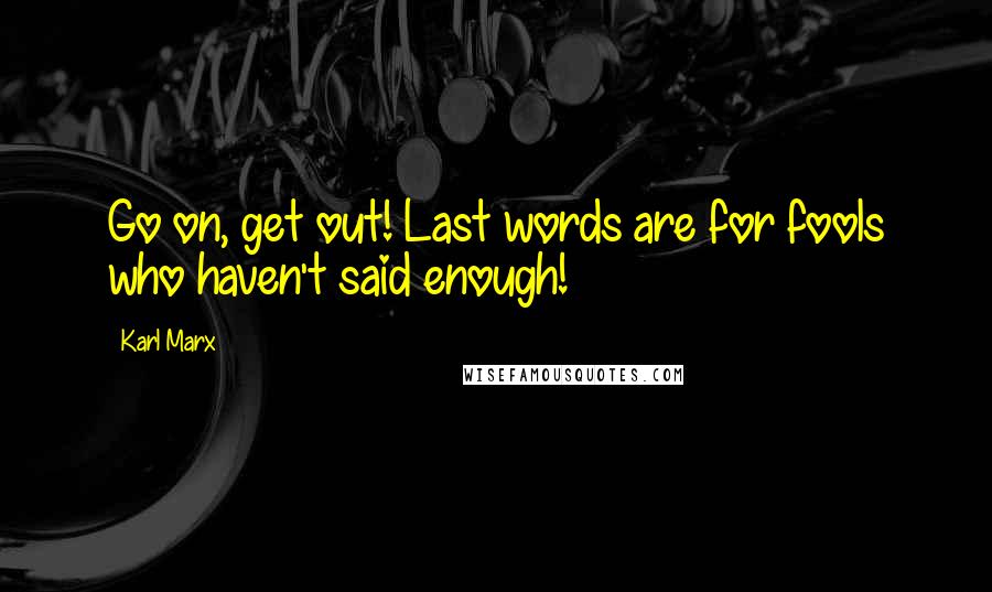 Karl Marx Quotes: Go on, get out! Last words are for fools who haven't said enough!