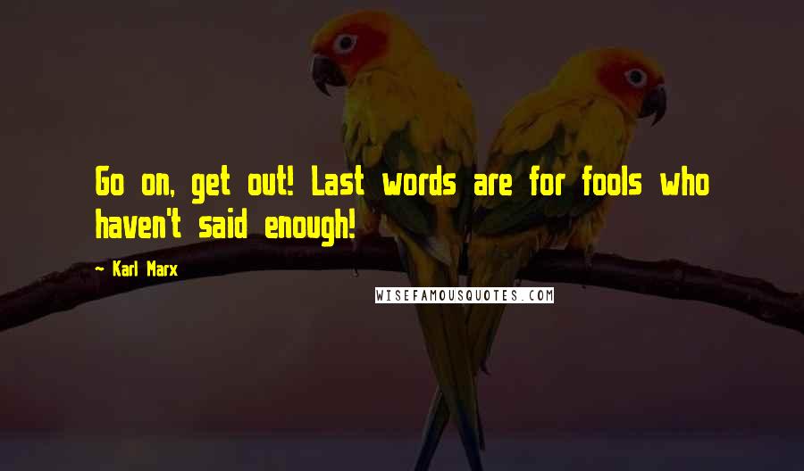 Karl Marx Quotes: Go on, get out! Last words are for fools who haven't said enough!