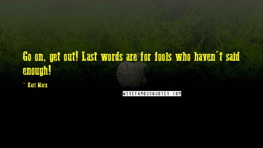Karl Marx Quotes: Go on, get out! Last words are for fools who haven't said enough!