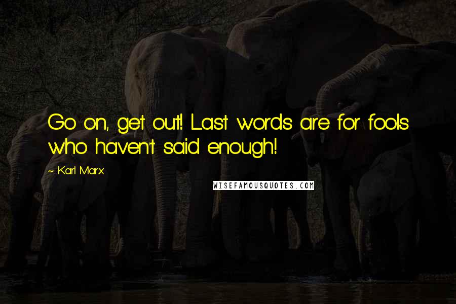 Karl Marx Quotes: Go on, get out! Last words are for fools who haven't said enough!