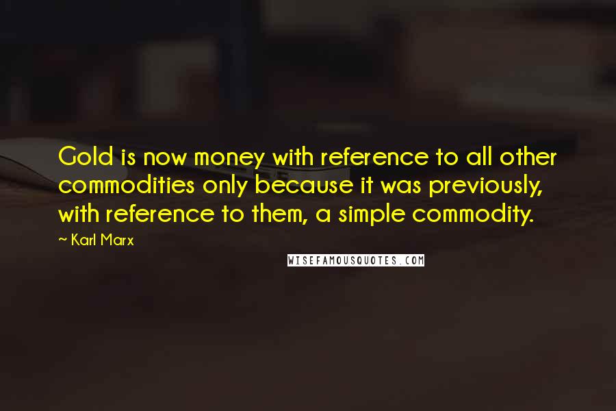 Karl Marx Quotes: Gold is now money with reference to all other commodities only because it was previously, with reference to them, a simple commodity.