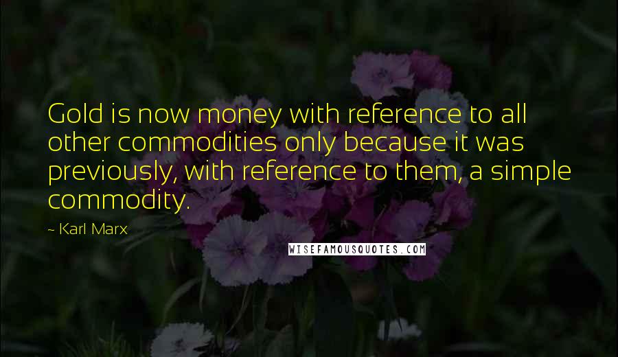 Karl Marx Quotes: Gold is now money with reference to all other commodities only because it was previously, with reference to them, a simple commodity.