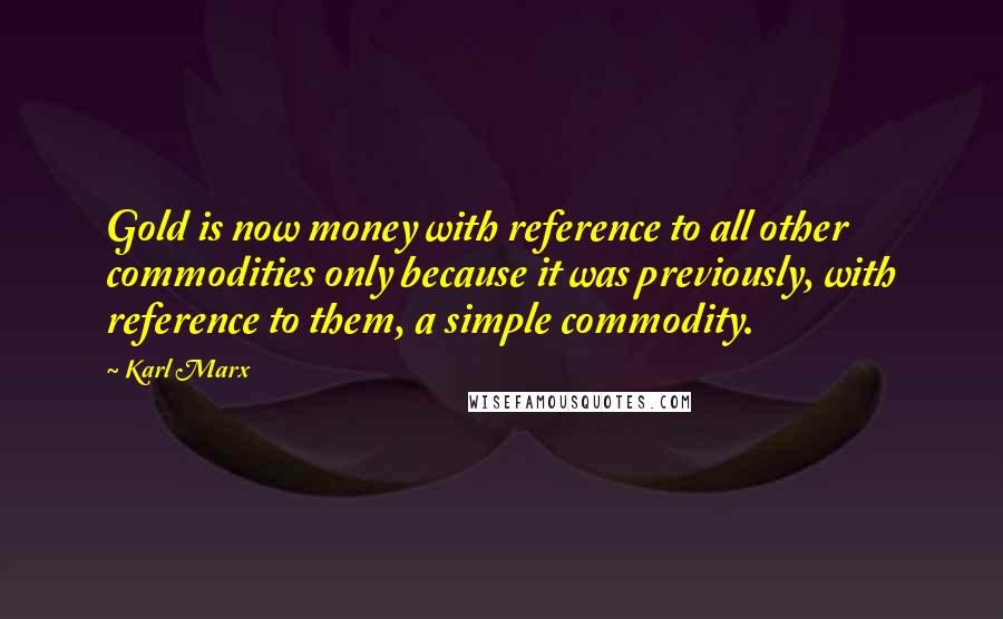 Karl Marx Quotes: Gold is now money with reference to all other commodities only because it was previously, with reference to them, a simple commodity.