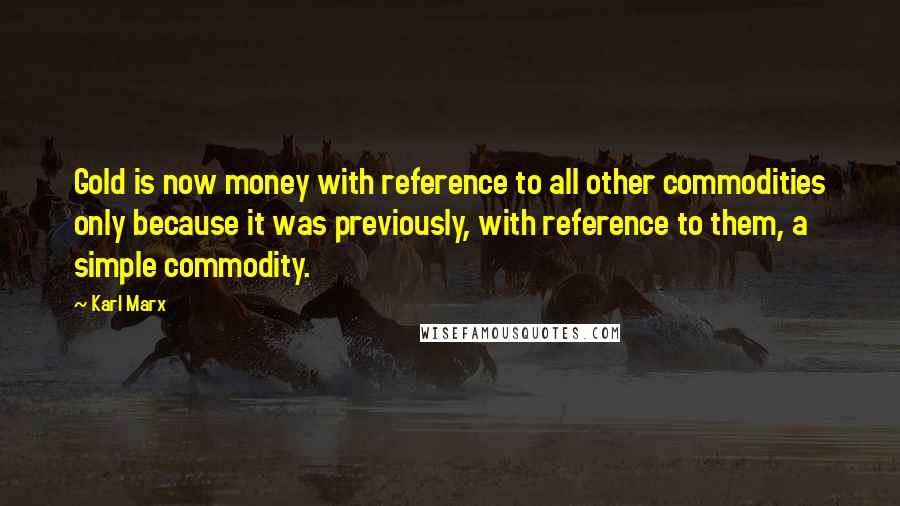 Karl Marx Quotes: Gold is now money with reference to all other commodities only because it was previously, with reference to them, a simple commodity.