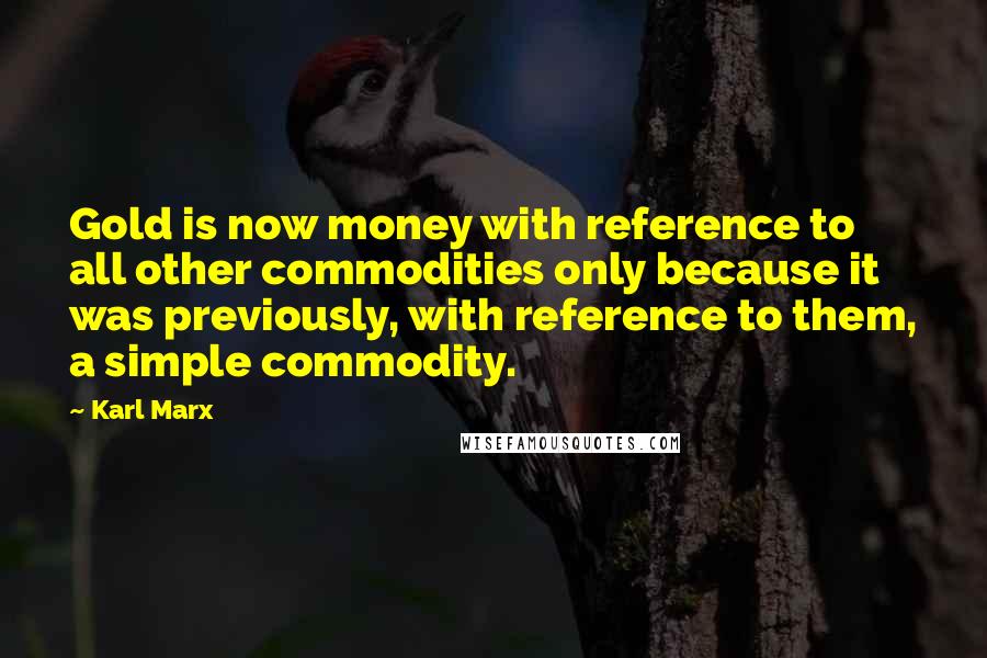 Karl Marx Quotes: Gold is now money with reference to all other commodities only because it was previously, with reference to them, a simple commodity.