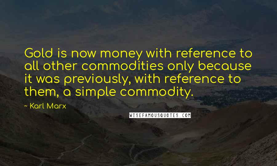 Karl Marx Quotes: Gold is now money with reference to all other commodities only because it was previously, with reference to them, a simple commodity.