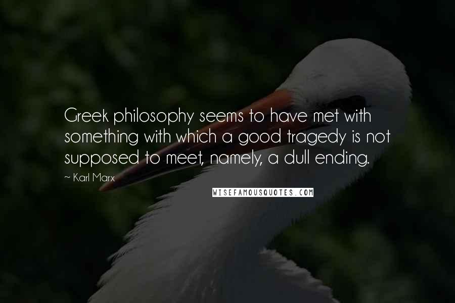 Karl Marx Quotes: Greek philosophy seems to have met with something with which a good tragedy is not supposed to meet, namely, a dull ending.