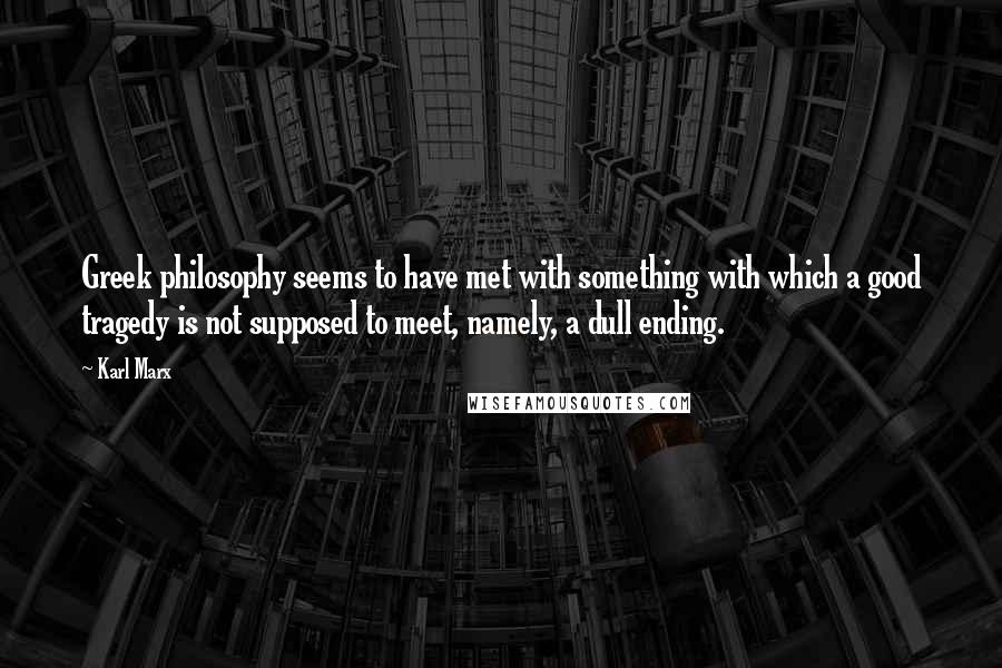 Karl Marx Quotes: Greek philosophy seems to have met with something with which a good tragedy is not supposed to meet, namely, a dull ending.