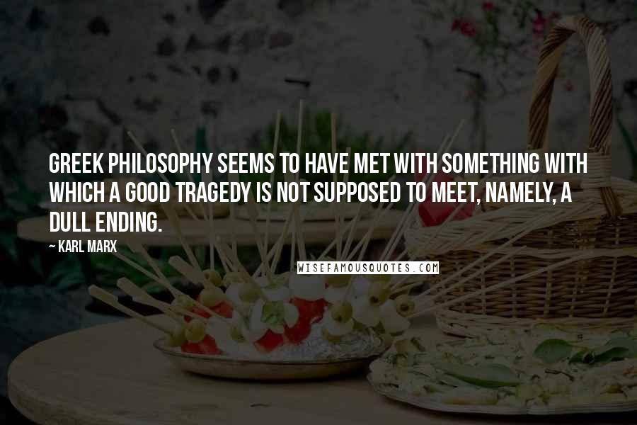 Karl Marx Quotes: Greek philosophy seems to have met with something with which a good tragedy is not supposed to meet, namely, a dull ending.