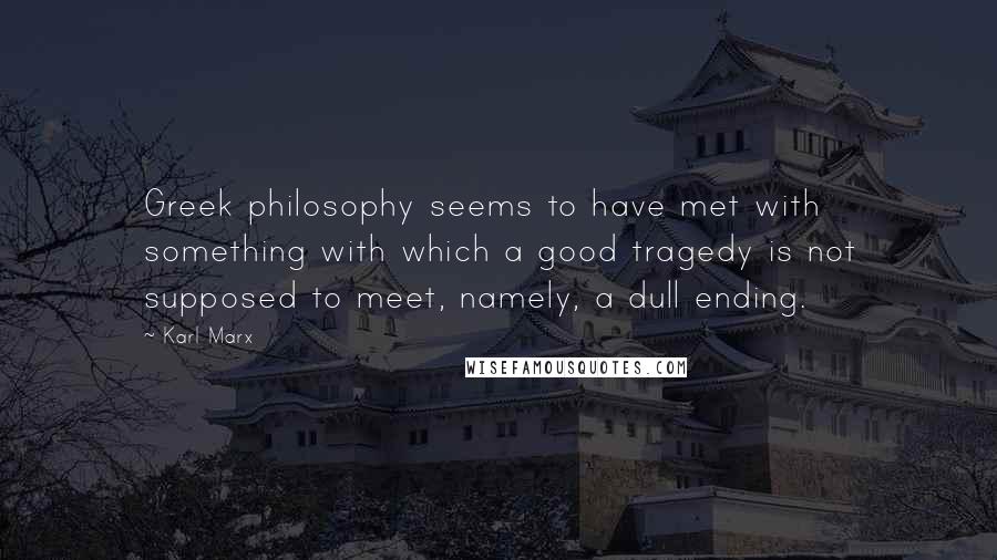 Karl Marx Quotes: Greek philosophy seems to have met with something with which a good tragedy is not supposed to meet, namely, a dull ending.