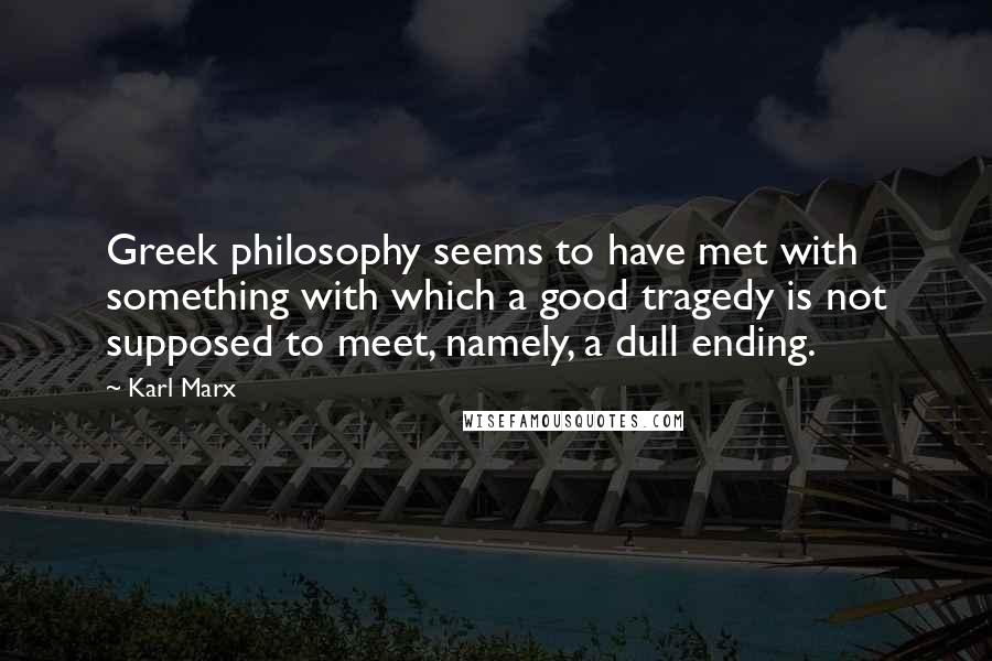 Karl Marx Quotes: Greek philosophy seems to have met with something with which a good tragedy is not supposed to meet, namely, a dull ending.