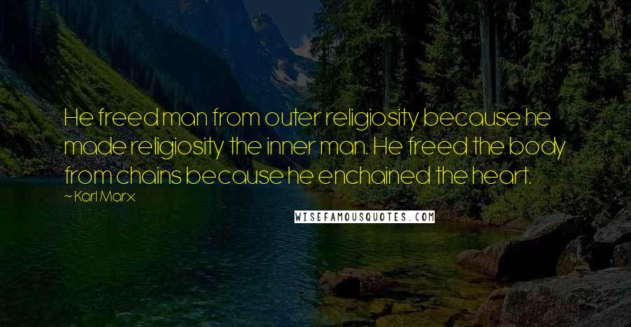 Karl Marx Quotes: He freed man from outer religiosity because he made religiosity the inner man. He freed the body from chains because he enchained the heart.