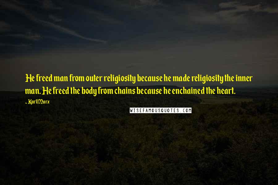 Karl Marx Quotes: He freed man from outer religiosity because he made religiosity the inner man. He freed the body from chains because he enchained the heart.