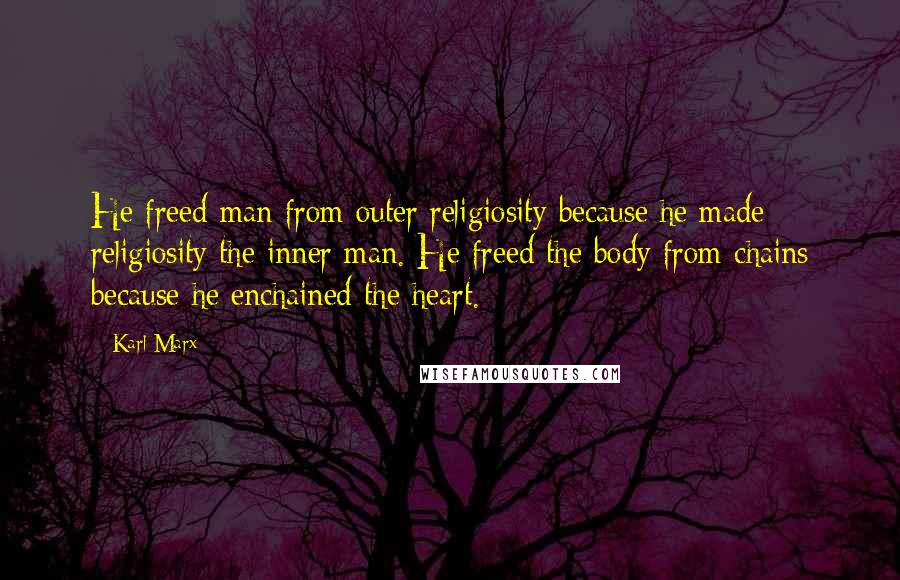 Karl Marx Quotes: He freed man from outer religiosity because he made religiosity the inner man. He freed the body from chains because he enchained the heart.