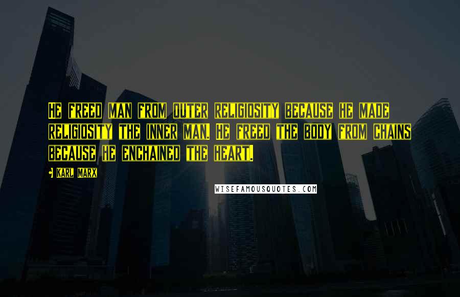 Karl Marx Quotes: He freed man from outer religiosity because he made religiosity the inner man. He freed the body from chains because he enchained the heart.