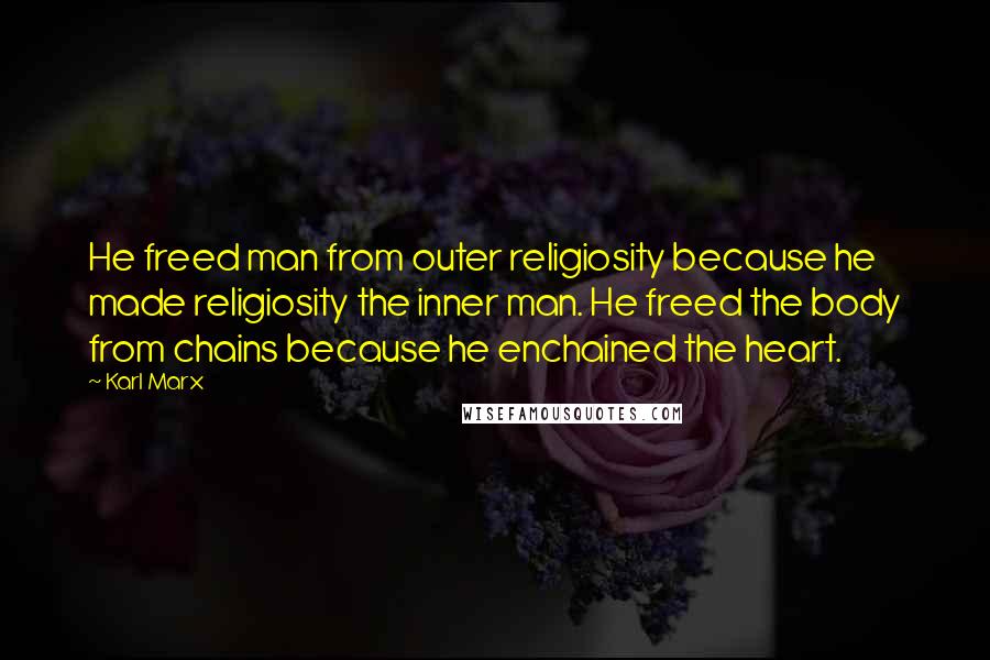 Karl Marx Quotes: He freed man from outer religiosity because he made religiosity the inner man. He freed the body from chains because he enchained the heart.