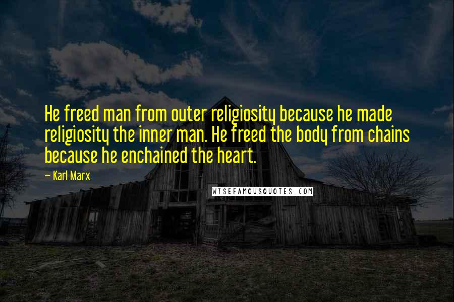 Karl Marx Quotes: He freed man from outer religiosity because he made religiosity the inner man. He freed the body from chains because he enchained the heart.