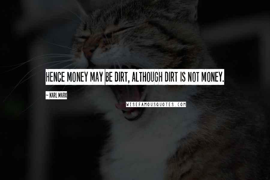 Karl Marx Quotes: Hence money may be dirt, although dirt is not money.