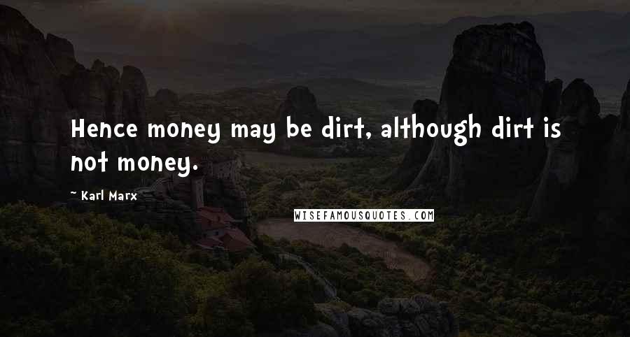 Karl Marx Quotes: Hence money may be dirt, although dirt is not money.