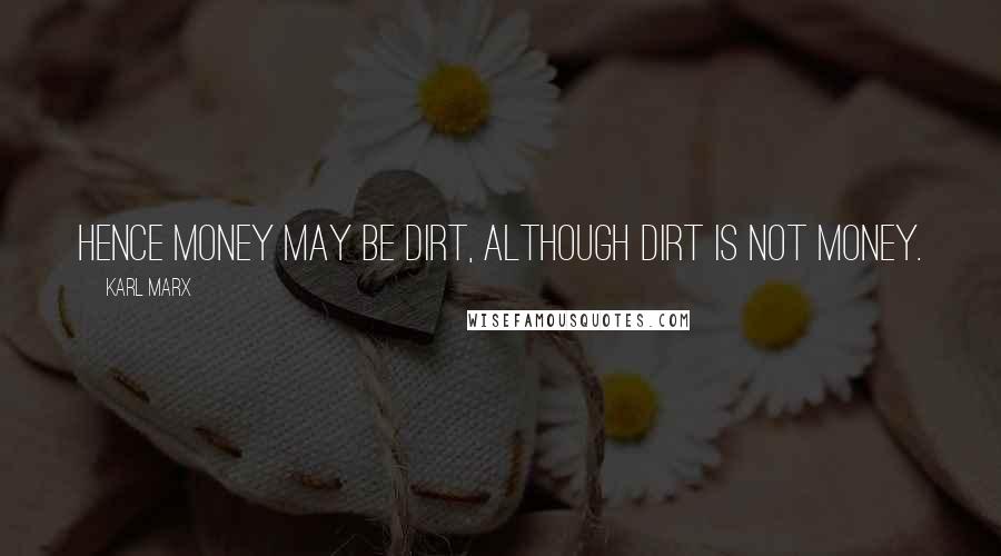 Karl Marx Quotes: Hence money may be dirt, although dirt is not money.