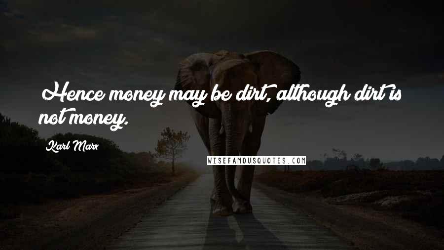 Karl Marx Quotes: Hence money may be dirt, although dirt is not money.