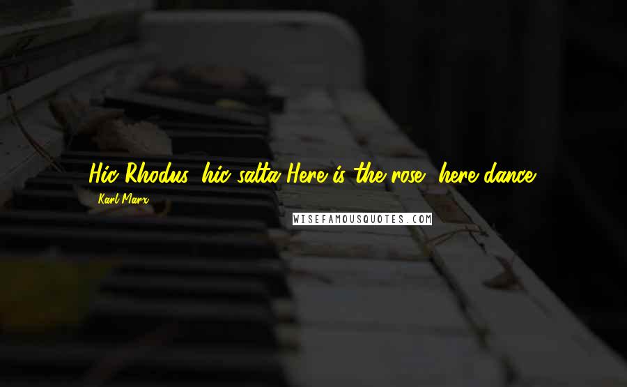 Karl Marx Quotes: Hic Rhodus, hic salta!Here is the rose, here dance!