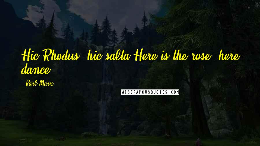 Karl Marx Quotes: Hic Rhodus, hic salta!Here is the rose, here dance!