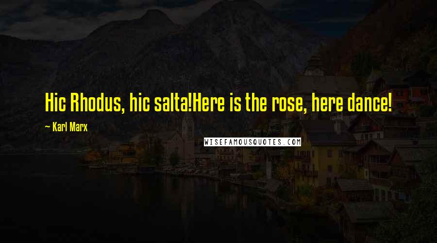 Karl Marx Quotes: Hic Rhodus, hic salta!Here is the rose, here dance!