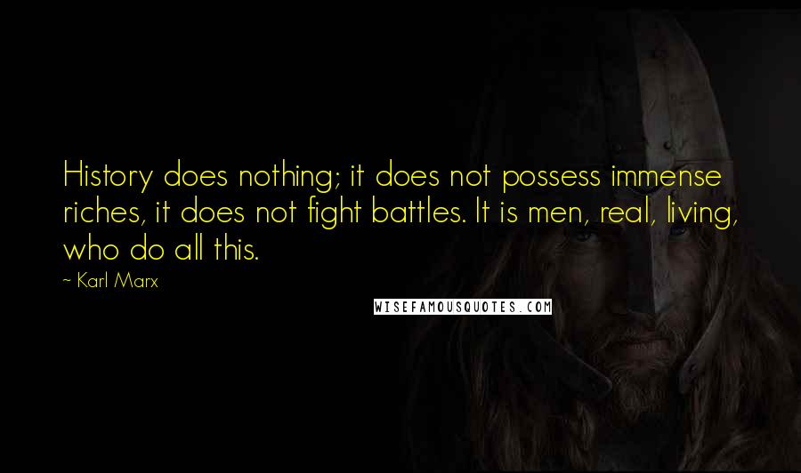 Karl Marx Quotes: History does nothing; it does not possess immense riches, it does not fight battles. It is men, real, living, who do all this.