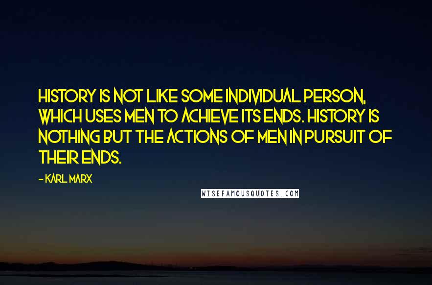 Karl Marx Quotes: History is not like some individual person, which uses men to achieve its ends. History is nothing but the actions of men in pursuit of their ends.