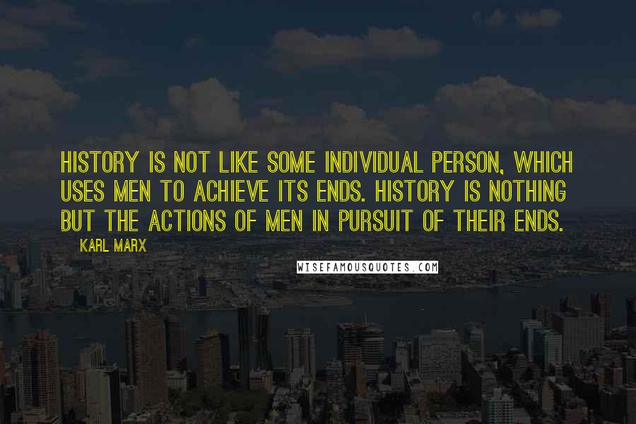 Karl Marx Quotes: History is not like some individual person, which uses men to achieve its ends. History is nothing but the actions of men in pursuit of their ends.