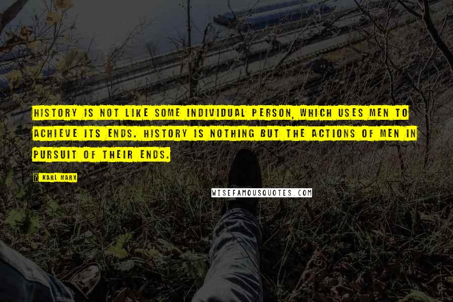 Karl Marx Quotes: History is not like some individual person, which uses men to achieve its ends. History is nothing but the actions of men in pursuit of their ends.