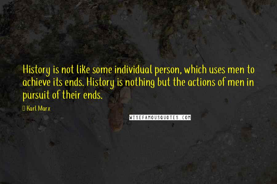 Karl Marx Quotes: History is not like some individual person, which uses men to achieve its ends. History is nothing but the actions of men in pursuit of their ends.