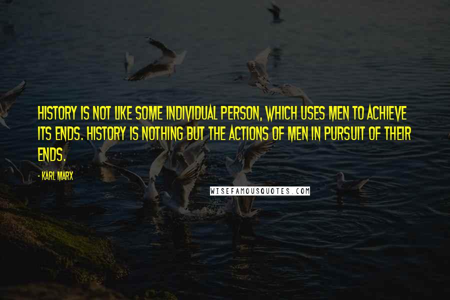 Karl Marx Quotes: History is not like some individual person, which uses men to achieve its ends. History is nothing but the actions of men in pursuit of their ends.