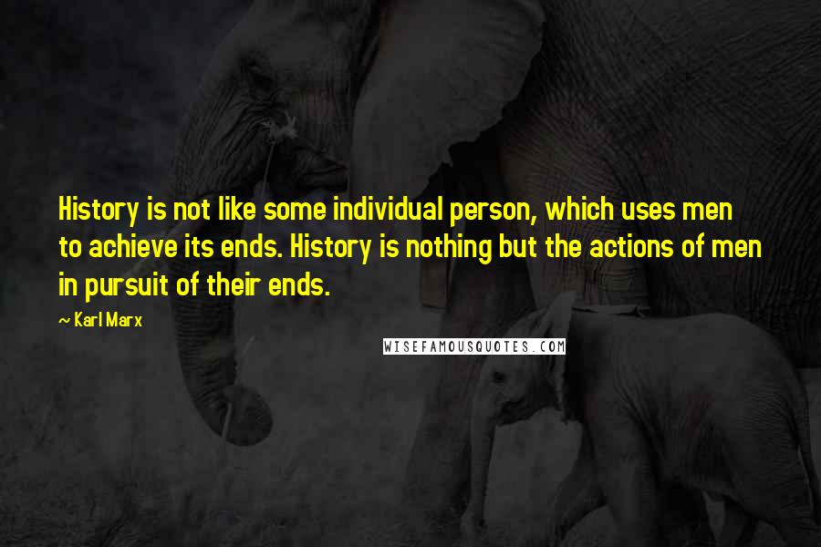 Karl Marx Quotes: History is not like some individual person, which uses men to achieve its ends. History is nothing but the actions of men in pursuit of their ends.