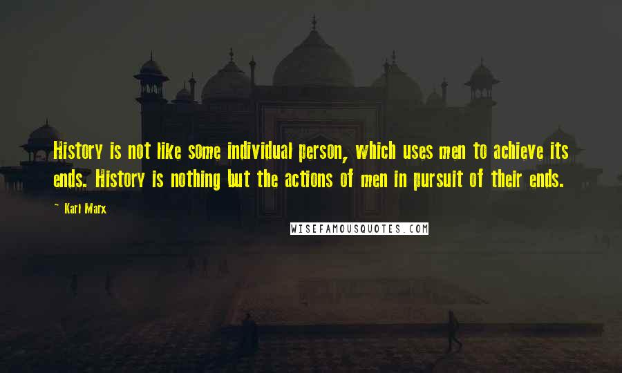 Karl Marx Quotes: History is not like some individual person, which uses men to achieve its ends. History is nothing but the actions of men in pursuit of their ends.