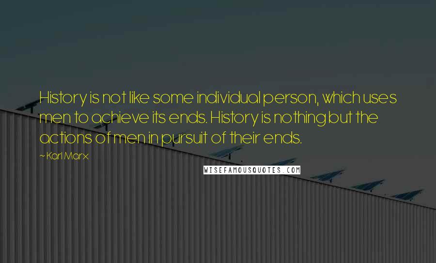 Karl Marx Quotes: History is not like some individual person, which uses men to achieve its ends. History is nothing but the actions of men in pursuit of their ends.