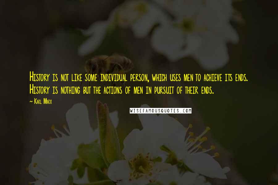 Karl Marx Quotes: History is not like some individual person, which uses men to achieve its ends. History is nothing but the actions of men in pursuit of their ends.