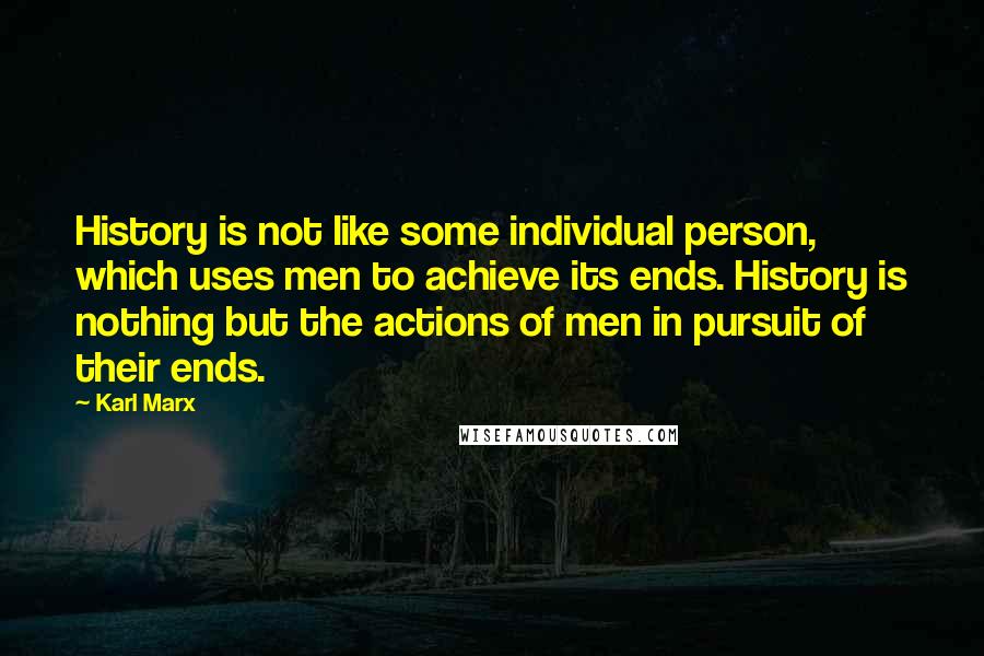 Karl Marx Quotes: History is not like some individual person, which uses men to achieve its ends. History is nothing but the actions of men in pursuit of their ends.