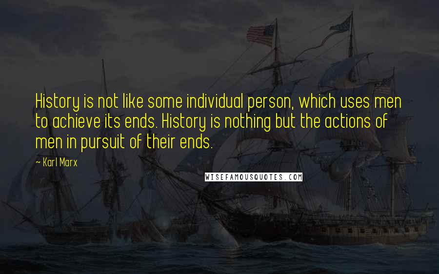 Karl Marx Quotes: History is not like some individual person, which uses men to achieve its ends. History is nothing but the actions of men in pursuit of their ends.