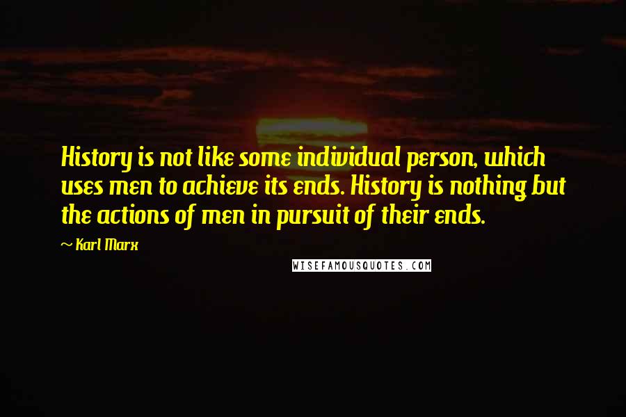 Karl Marx Quotes: History is not like some individual person, which uses men to achieve its ends. History is nothing but the actions of men in pursuit of their ends.