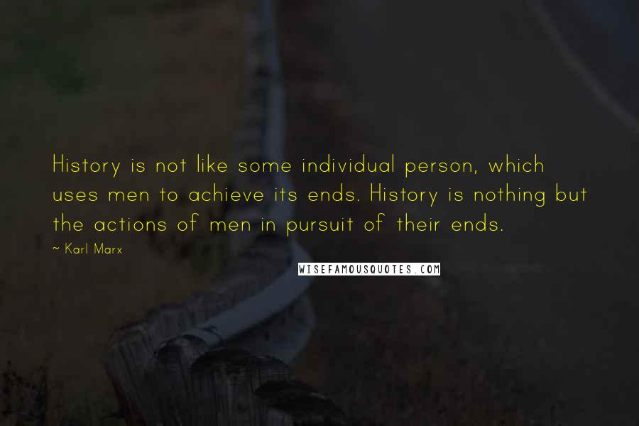 Karl Marx Quotes: History is not like some individual person, which uses men to achieve its ends. History is nothing but the actions of men in pursuit of their ends.