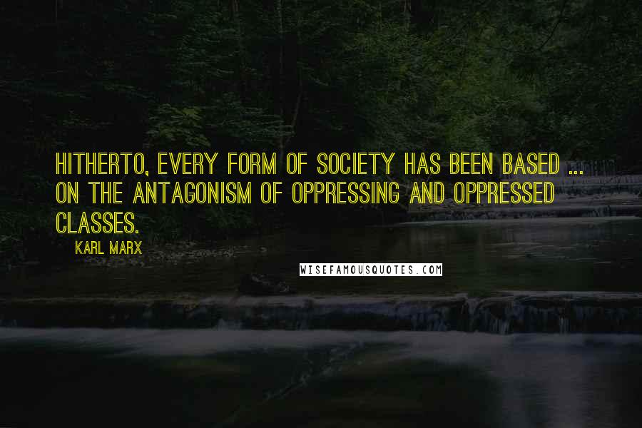 Karl Marx Quotes: Hitherto, every form of society has been based ... on the antagonism of oppressing and oppressed classes.