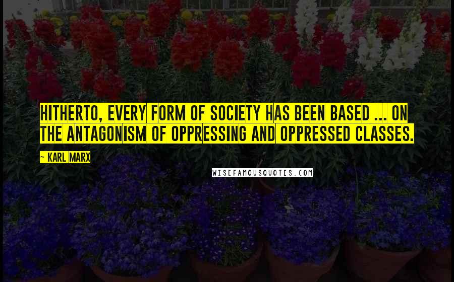 Karl Marx Quotes: Hitherto, every form of society has been based ... on the antagonism of oppressing and oppressed classes.