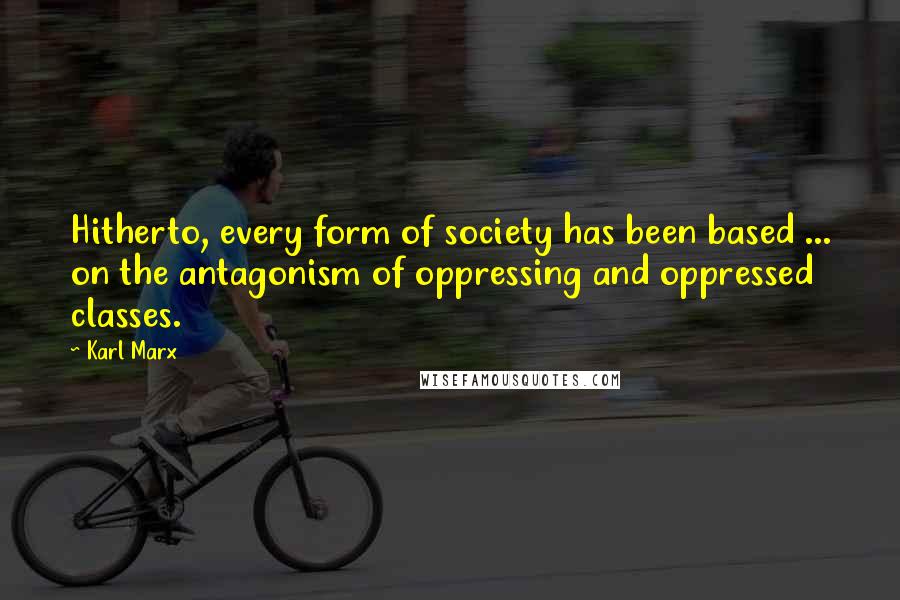 Karl Marx Quotes: Hitherto, every form of society has been based ... on the antagonism of oppressing and oppressed classes.