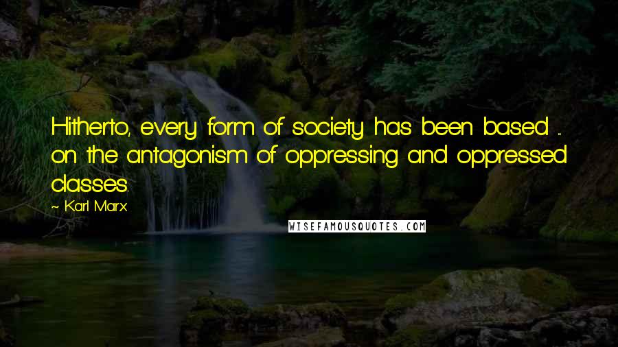 Karl Marx Quotes: Hitherto, every form of society has been based ... on the antagonism of oppressing and oppressed classes.