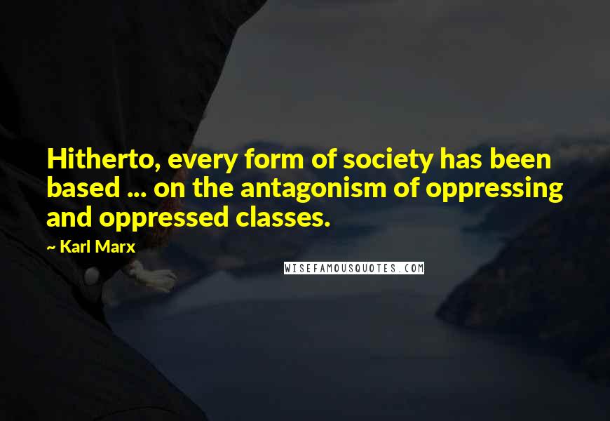 Karl Marx Quotes: Hitherto, every form of society has been based ... on the antagonism of oppressing and oppressed classes.