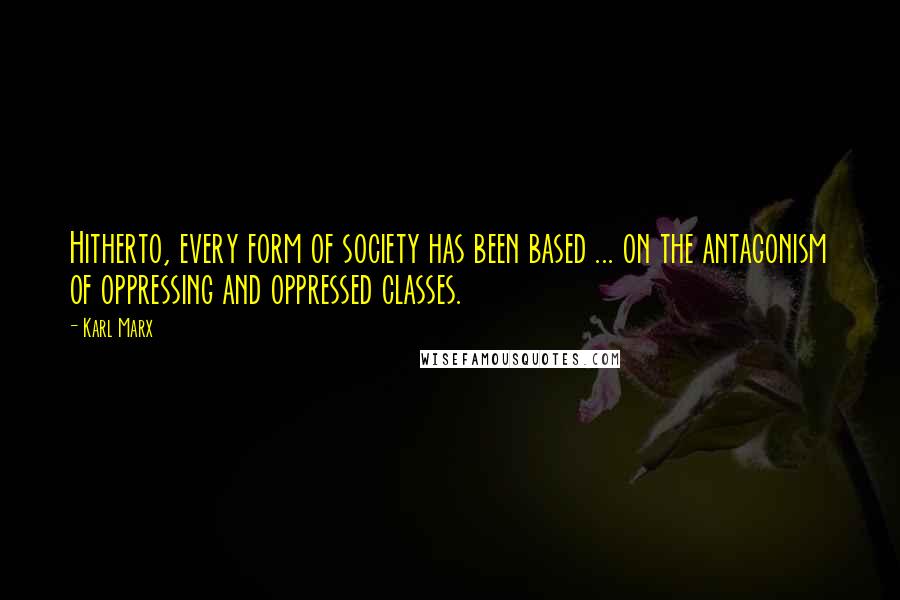 Karl Marx Quotes: Hitherto, every form of society has been based ... on the antagonism of oppressing and oppressed classes.
