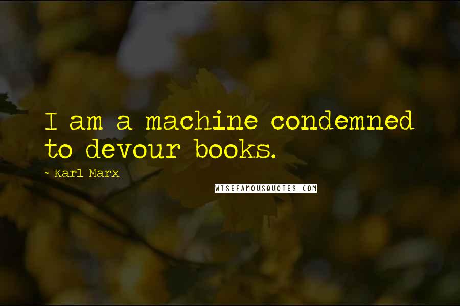 Karl Marx Quotes: I am a machine condemned to devour books.