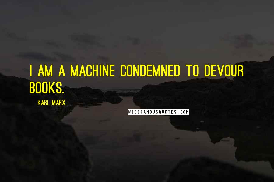 Karl Marx Quotes: I am a machine condemned to devour books.